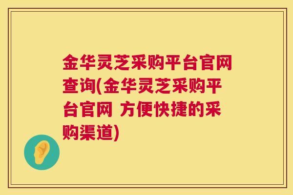 金华灵芝采购平台官网查询(金华灵芝采购平台官网 方便快捷的采购渠道) 金华灵芝采购平台官网查询(金华灵芝采购平台官网 方便快捷的采购渠道)
