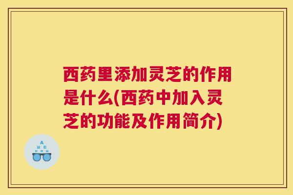 西药里添加灵芝的作用是什么(西药中加入灵芝的功能及作用简介)