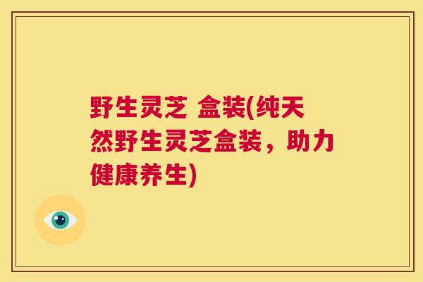 野生灵芝 盒装(纯天然野生灵芝盒装，助力健康养生)