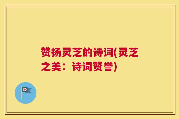 赞扬灵芝的诗词(灵芝之美：诗词赞誉)
