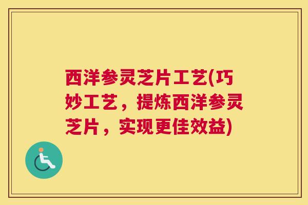 西洋参灵芝片工艺(巧妙工艺，提炼西洋参灵芝片，实现更佳效益)