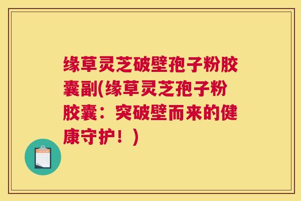 缘草灵芝破壁孢子粉胶囊副(缘草灵芝孢子粉胶囊：突破壁而来的健康守护！)