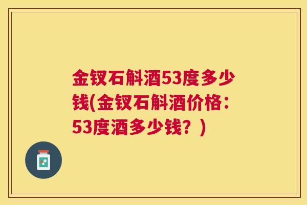 金钗石斛酒53度多少钱(金钗石斛酒价格:53度酒多少钱?) 金钗石斛酒53度多少钱(金钗石斛酒价格:53度酒多少钱?)