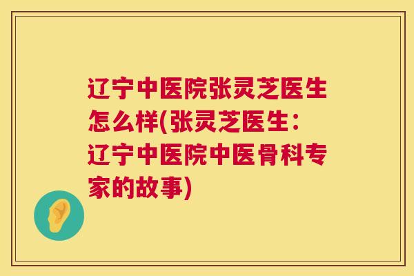 辽宁中医院张灵芝医生怎么样(张灵芝医生：辽宁中医院中医骨科专家的故事)