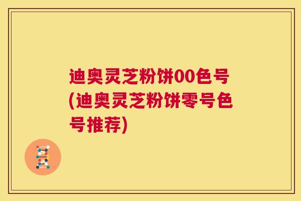 迪奥灵芝粉饼00色号(迪奥灵芝粉饼零号色号推荐)