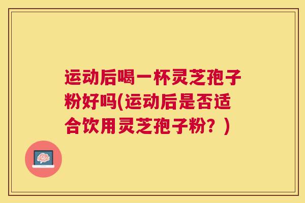 运动后喝一杯灵芝孢子粉好吗(运动后是否适合饮用灵芝孢子粉？)