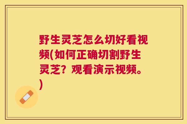 野生灵芝怎么切好看视频(如何正确切割野生灵芝？观看演示视频。)