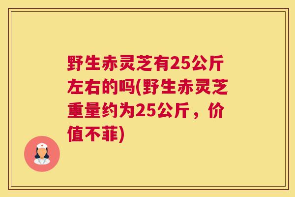 野生赤灵芝有25公斤左右的吗(野生赤灵芝重量约为25公斤，价值不菲)
