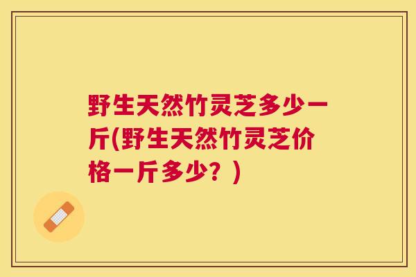野生天然竹灵芝多少一斤(野生天然竹灵芝价格一斤多少？)