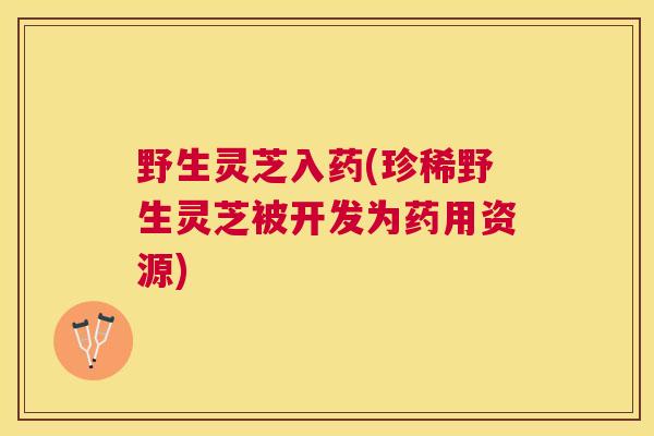 野生灵芝入药(珍稀野生灵芝被开发为药用资源)
