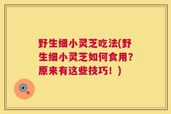 野生细小灵芝吃法(野生细小灵芝如何食用?原来有这些技巧!) 野生细小灵芝吃法(野生细小灵芝如何食用?原来有这些技巧!)