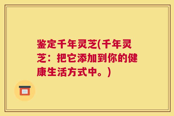 鉴定千年灵芝(千年灵芝：把它添加到你的健康生活方式中。)