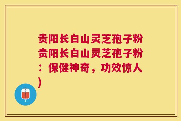 贵阳长白山灵芝孢子粉贵阳长白山灵芝孢子粉：保健神奇，功效惊人)
