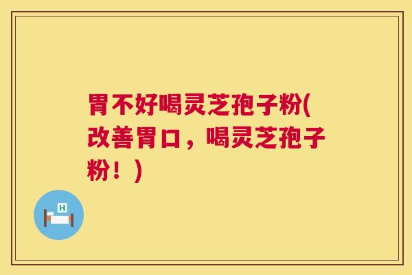 胃不好喝灵芝孢子粉(改善胃口，喝灵芝孢子粉！)