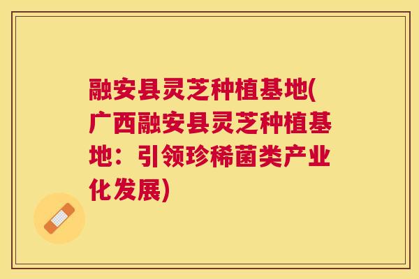 融安县灵芝种植基地(广西融安县灵芝种植基地：引领珍稀菌类产业化发展)