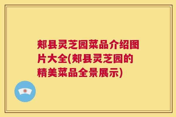 郏县灵芝园菜品介绍图片大全(郏县灵芝园的精美菜品全景展示)