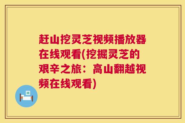 赶山挖灵芝视频播放器在线观看(挖掘灵芝的艰辛之旅:高山翻越视频在线观看) 赶山挖灵芝视频播放器在线观看(挖掘灵芝的艰辛之旅:高山翻越视频在线观看)
