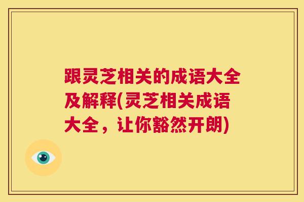 跟灵芝相关的成语大全及解释(灵芝相关成语大全，让你豁然开朗)