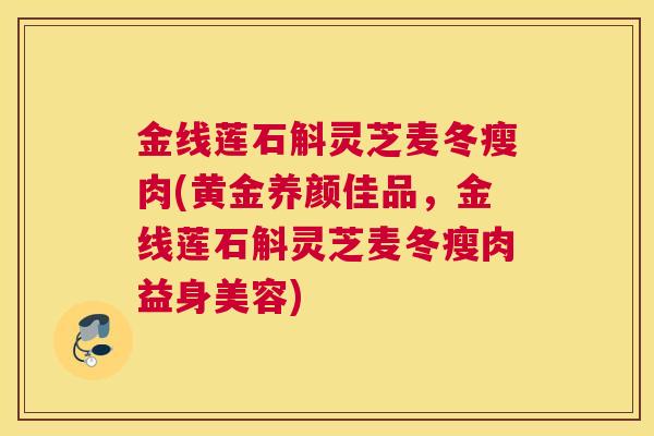 金线莲石斛灵芝麦冬瘦肉(黄金养颜佳品,金线莲石斛灵芝麦冬瘦肉益身美容) 金线莲石斛灵芝麦冬瘦肉(黄金养颜佳品,金线莲石斛灵芝麦冬瘦肉益身美容)