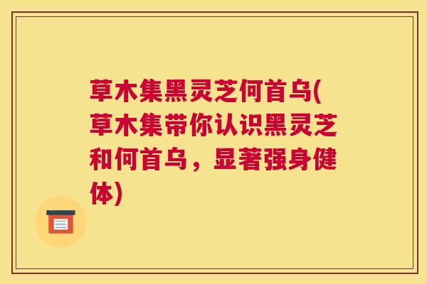 草木集黑灵芝何首乌(草木集带你认识黑灵芝和何首乌，显著强身健体)