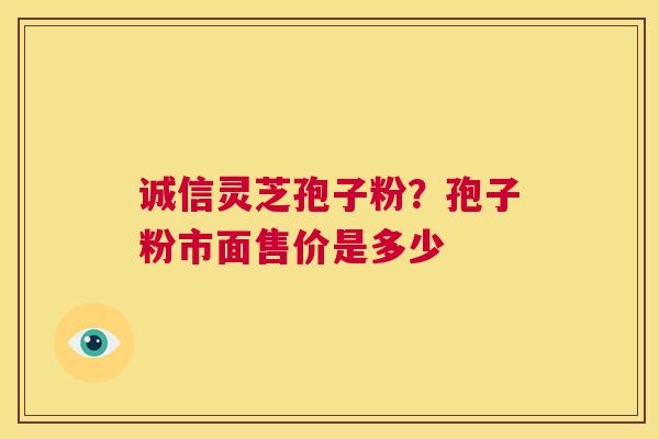 诚信灵芝孢子粉？孢子粉市面售价是多少