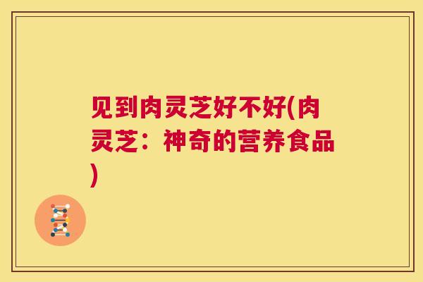 见到肉灵芝好不好(肉灵芝：神奇的营养食品)