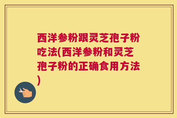 西洋参粉跟灵芝孢子粉吃法(西洋参粉和灵芝孢子粉的正确食用方法)