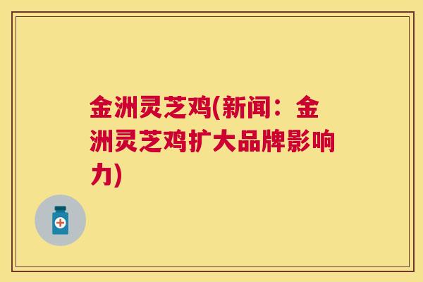金洲灵芝鸡(新闻：金洲灵芝鸡扩大品牌影响力)