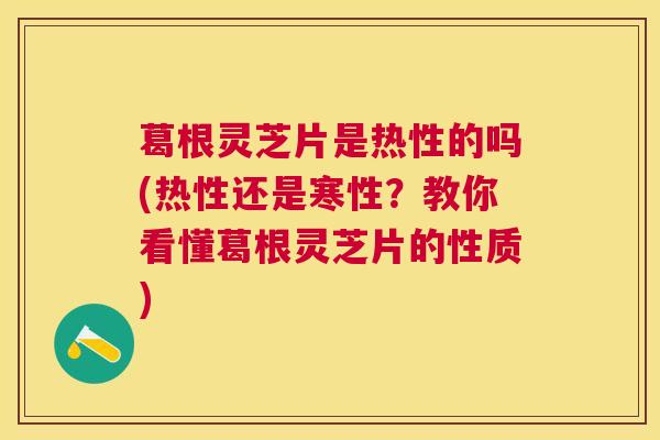 葛根灵芝片是热性的吗(热性还是寒性?教你看懂葛根灵芝片的性质) 葛根灵芝片是热性的吗(热性还是寒性?教你看懂葛根灵芝片的性质)