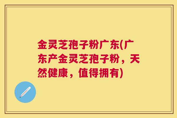 金灵芝孢子粉广东(广东产金灵芝孢子粉，天然健康，值得拥有)