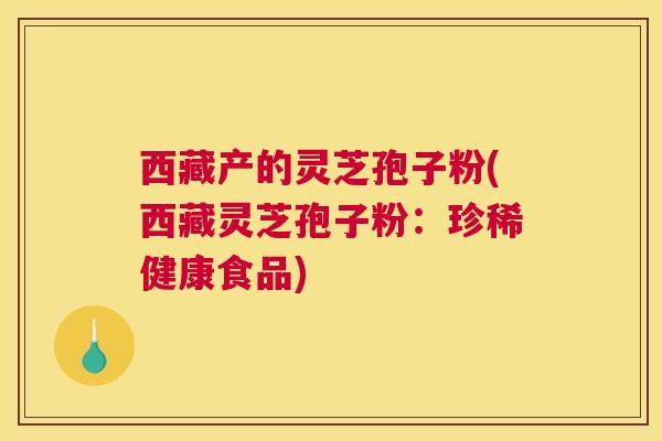 西藏产的灵芝孢子粉(西藏灵芝孢子粉：珍稀健康食品)