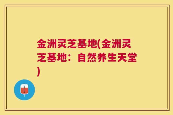 金洲灵芝基地(金洲灵芝基地：自然养生天堂)