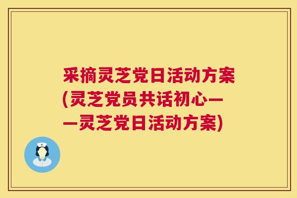 采摘灵芝党日活动方案(灵芝党员共话初心——灵芝党日活动方案) 采摘灵芝党日活动方案(灵芝党员共话初心——灵芝党日活动方案)