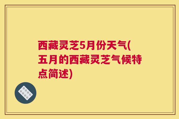 西藏灵芝5月份天气(五月的西藏灵芝气候特点简述)