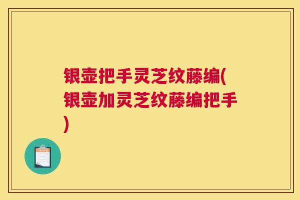 银壶把手灵芝纹藤编(银壶加灵芝纹藤编把手)