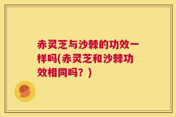 赤灵芝与沙棘的功效一样吗(赤灵芝和沙棘功效相同吗？)