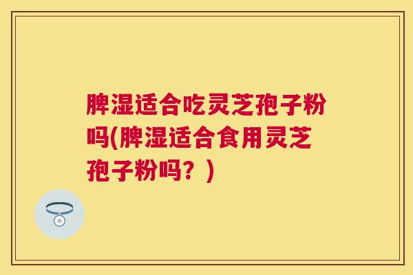 脾湿适合吃灵芝孢子粉吗(脾湿适合食用灵芝孢子粉吗？)
