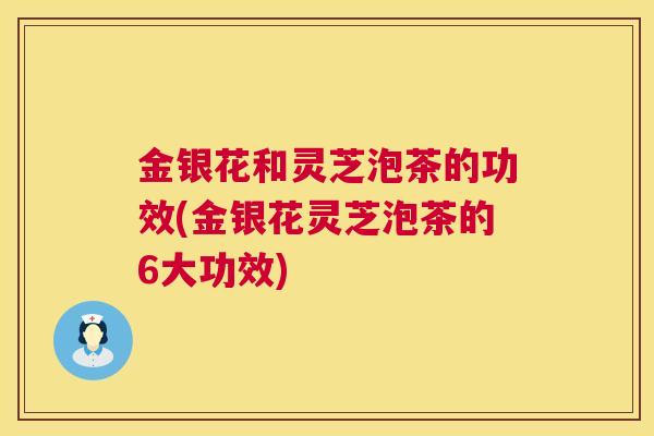 金银花和灵芝泡茶的功效(金银花灵芝泡茶的6大功效)