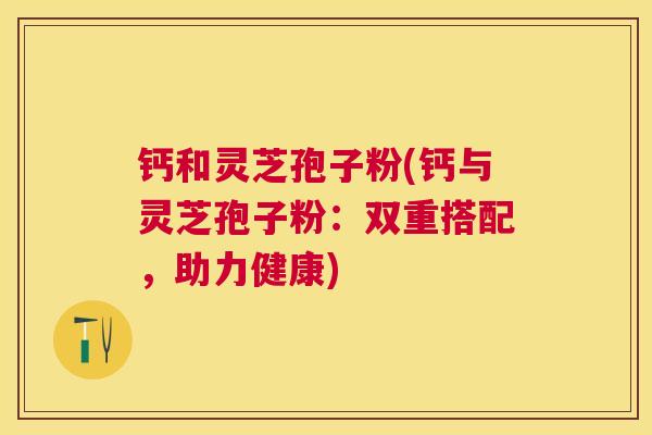 钙和灵芝孢子粉(钙与灵芝孢子粉：双重搭配，助力健康)