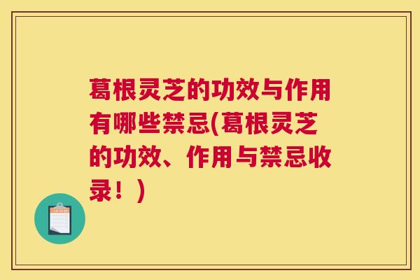 葛根灵芝的功效与作用有哪些禁忌(葛根灵芝的功效、作用与禁忌收录！)