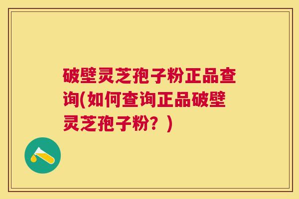 破壁灵芝孢子粉正品查询(如何查询正品破壁灵芝孢子粉?) 破壁灵芝孢子粉正品查询(如何查询正品破壁灵芝孢子粉?)