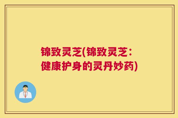 锦致灵芝(锦致灵芝：健康护身的灵丹妙药)