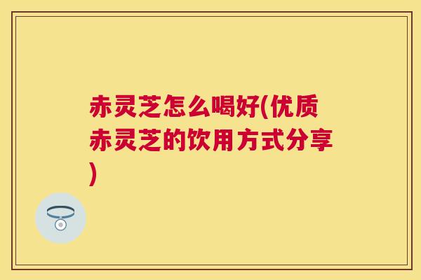赤灵芝怎么喝好(优质赤灵芝的饮用方式分享)