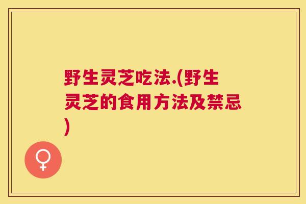 野生灵芝吃法.(野生灵芝的食用方法及禁忌)