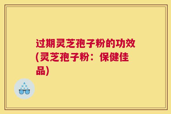 过期灵芝孢子粉的功效(灵芝孢子粉：保健佳品)