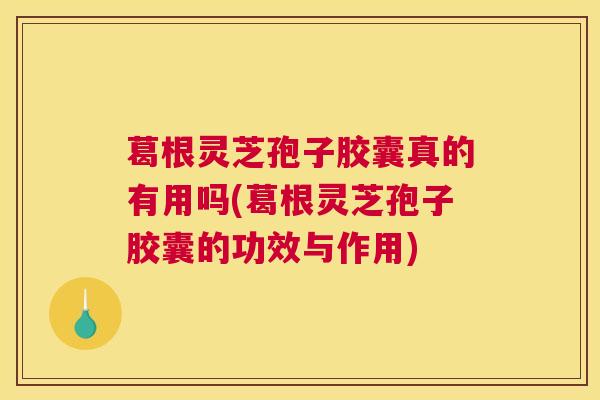 葛根灵芝孢子胶囊真的有用吗(葛根灵芝孢子胶囊的功效与作用) 葛根灵芝孢子胶囊真的有用吗(葛根灵芝孢子胶囊的功效与作用)