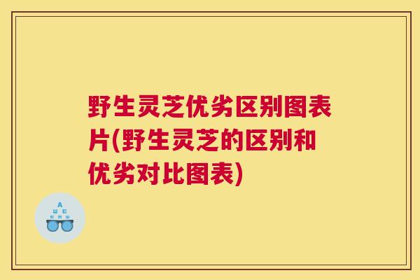 野生灵芝优劣区别图表片(野生灵芝的区别和优劣对比图表)
