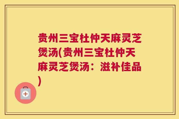 贵州三宝杜仲天麻灵芝煲汤(贵州三宝杜仲天麻灵芝煲汤：滋补佳品)