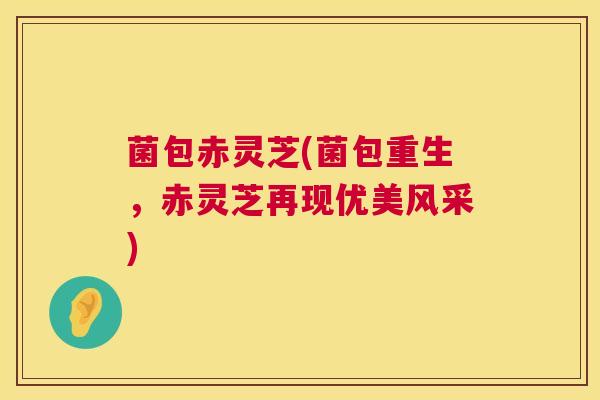 菌包赤灵芝(菌包重生，赤灵芝再现优美风采)