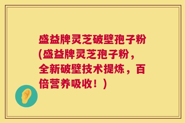 盛益牌灵芝破壁孢子粉(盛益牌灵芝孢子粉，全新破壁技术提炼，百倍营养吸收！)